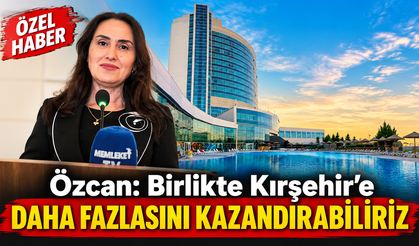 Özcan: Kırşehir’e Değer Katmak İstiyoruz