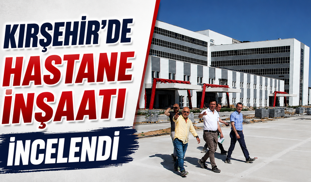 Kırşehir'in Yeni Hastanesinde İnceleme