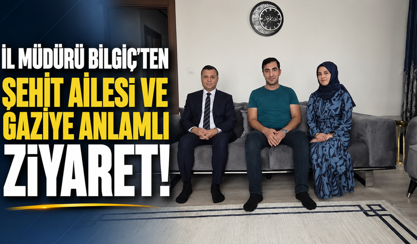 İl Müdürü Bilgiç'ten Şehit Ailesi ve Gaziye Anlamlı Ziyaret